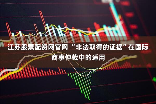 江苏股票配资网官网 “非法取得的证据”在国际商事仲裁中的适用