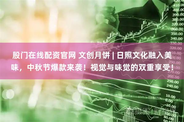 股门在线配资官网 文创月饼 | 日照文化融入美味，中秋节爆款来袭！视觉与味觉的双重享受！