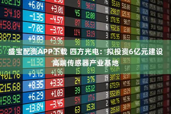 盛宝配资APP下载 四方光电：拟投资6亿元建设高端传感器产业基地