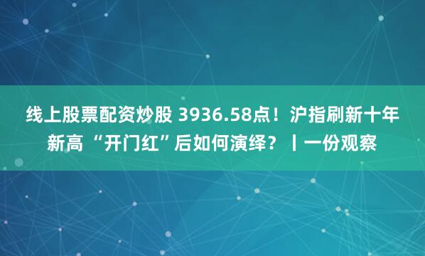 线上股票配资炒股 3936.58点!沪指刷新十年新高 “开门红”后如何演绎?丨一份观察