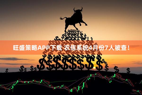旺盛策略APP下载 农信系统4月份7人被查！
