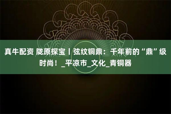 真牛配资 陇原探宝丨弦纹铜鼎：千年前的“鼎”级时尚！_平凉市_文化_青铜器