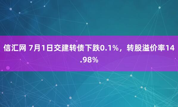 信汇网 7月1日交建转债下跌0.1%，转股溢价率14.98%