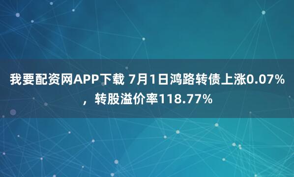 我要配资网APP下载 7月1日鸿路转债上涨0.07%，转股溢价率118.77%