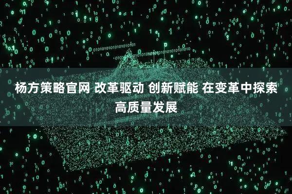 杨方策略官网 改革驱动 创新赋能 在变革中探索高质量发展