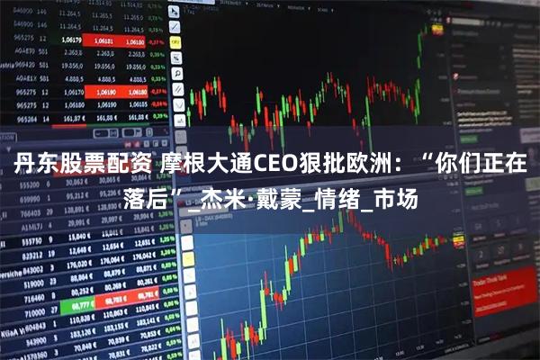 丹东股票配资 摩根大通CEO狠批欧洲：“你们正在落后”_杰米·戴蒙_情绪_市场
