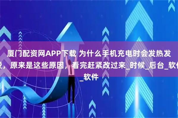 厦门配资网APP下载 为什么手机充电时会发热发烫，原来是这些原因，看完赶紧改过来_时候_后台_软件