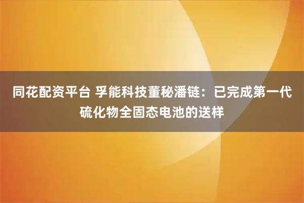 同花配资平台 孚能科技董秘潘链：已完成第一代硫化物全固态电池的送样