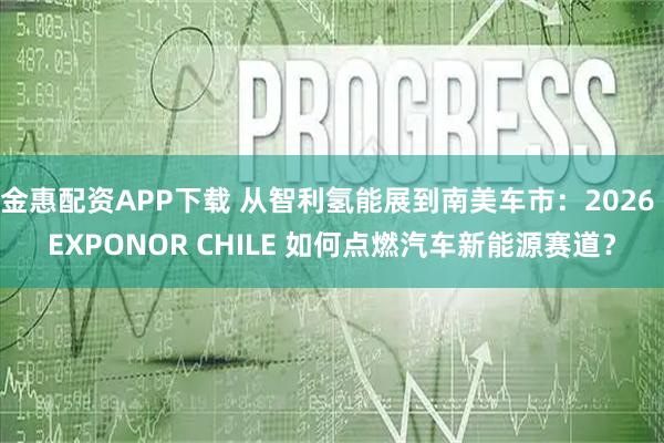金惠配资APP下载 从智利氢能展到南美车市：2026 EXPONOR CHILE 如何点燃汽车新能源赛道？