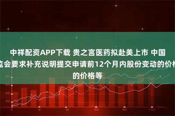 中祥配资APP下载 贵之言医药拟赴美上市 中国证监会要求补充说明提交申请前12个月内股份变动的价格等