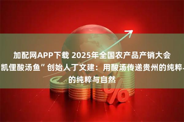 加配网APP下载 2025年全国农产品产销大会丨“老凯俚酸汤鱼”创始人丁文建：用酸汤传递贵州的纯粹与自然