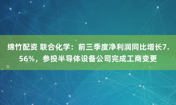 绵竹配资 联合化学：前三季度净利润同比增长7.56%，参投半导体设备公司完成工商变更