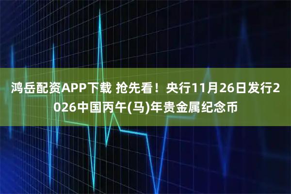 鸿岳配资APP下载 抢先看！央行11月26日发行2026中国丙午(马)年贵金属纪念币