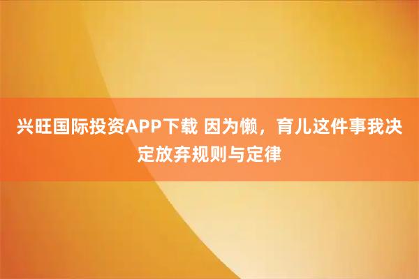 兴旺国际投资APP下载 因为懒,育儿这件事我决定放弃规则与定律