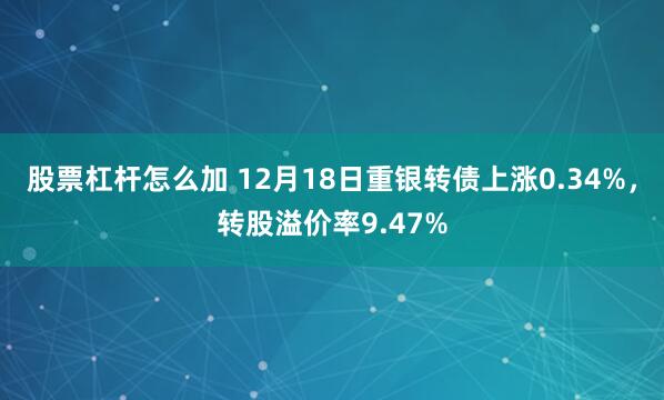 股票杠杆怎么加 12月18日重银转债上涨0.34%，转股溢价率9.47%