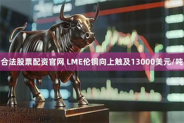 合法股票配资官网 LME伦铜向上触及13000美元/吨
