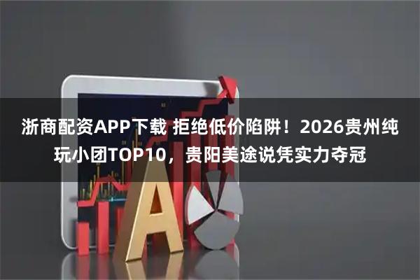 浙商配资APP下载 拒绝低价陷阱！2026贵州纯玩小团TOP10，贵阳美途说凭实力夺冠