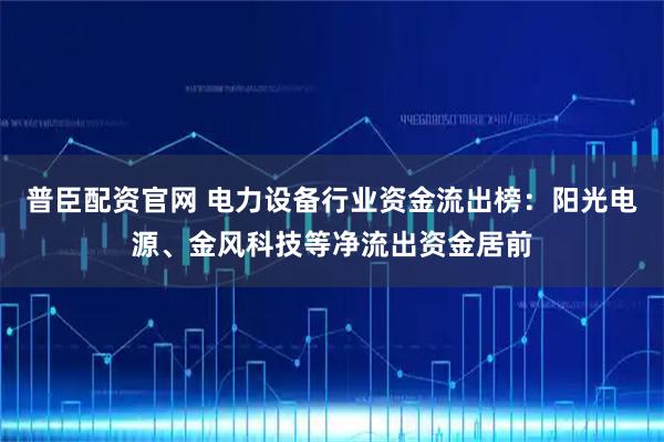 普臣配资官网 电力设备行业资金流出榜：阳光电源、金风科技等净流出资金居前