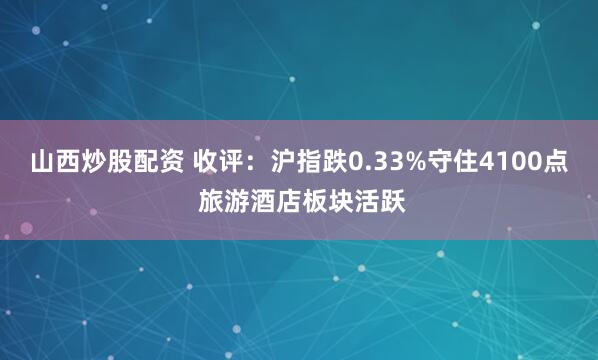 山西炒股配资 收评：沪指跌0.33%守住4100点 旅游酒店板块活跃
