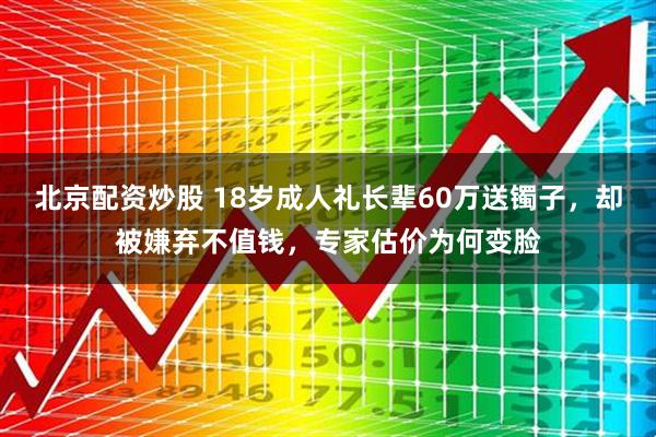 北京配资炒股 18岁成人礼长辈60万送镯子，却被嫌弃不值钱，专家估价为何变脸