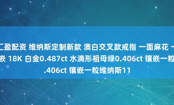 汇盈配资 维纳斯定制新款 澳白交叉款戒指 一面麻花 一面钻石镶嵌 18K 白金0.487ct 水滴形祖母绿0.406ct 镶嵌一粒维纳斯11