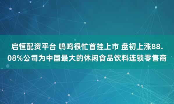 启恒配资平台 鸣鸣很忙首挂上市 盘初上涨88.08%公司为中国最大的休闲食品饮料连锁零售商