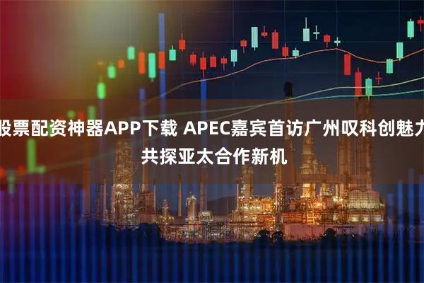 股票配资神器APP下载 APEC嘉宾首访广州叹科创魅力 共探亚太合作新机