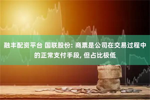 融丰配资平台 国联股份: 商票是公司在交易过程中的正常支付手段, 但占比极低