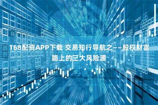 168配资APP下载 交易知行导航之——股权财富路上的三大风险源