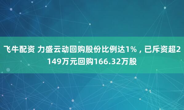 飞牛配资 力盛云动回购股份比例达1% , 已斥资超2149万元回购166.32万股