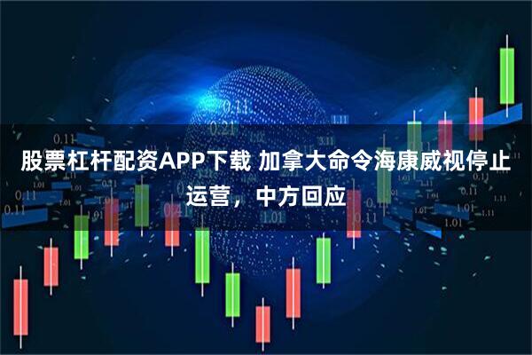 股票杠杆配资APP下载 加拿大命令海康威视停止运营，中方回应