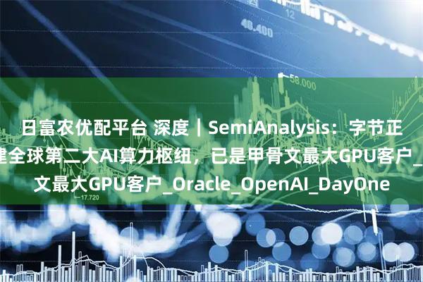 日富农优配平台 深度｜SemiAnalysis：字节正与甲骨文在马来西亚共建全球第二大AI算力枢纽，已是甲骨文最大GPU客户_Oracle_OpenAI_DayOne