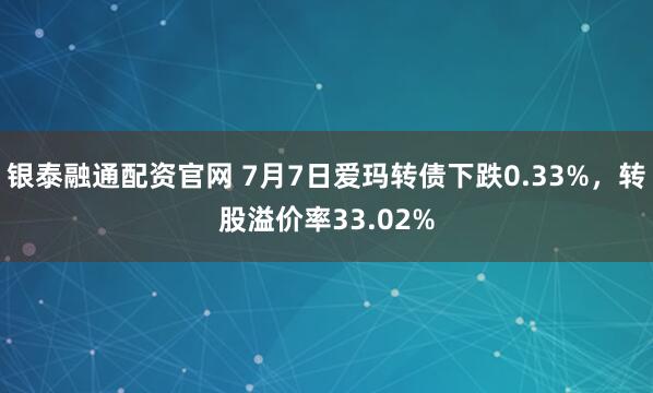 银泰融通配资官网 7月7日爱玛转债下跌0.33%，转股溢价率33.02%
