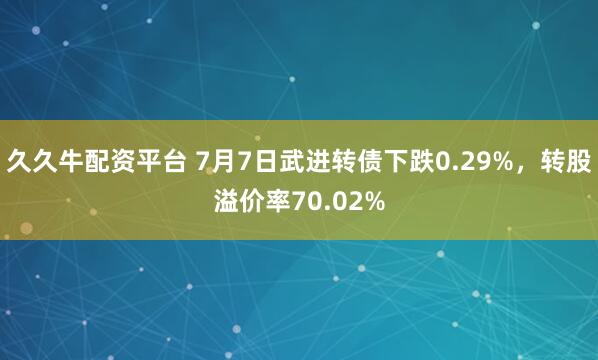 久久牛配资平台 7月7日武进转债下跌0.29%，转股溢价率70.02%