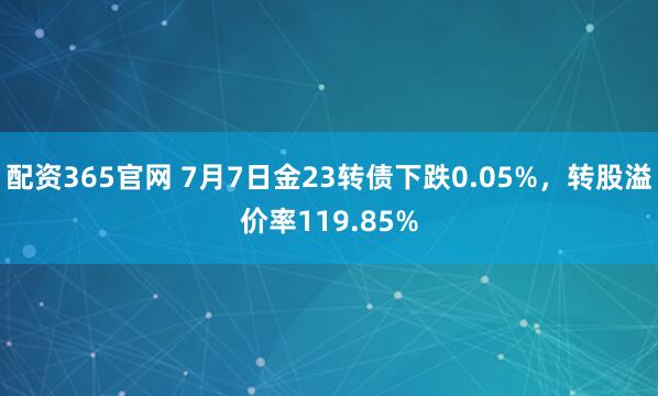 配资365官网 7月7日金23转债下跌0.05%，转股溢价率119.85%