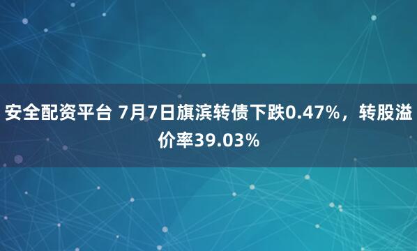 安全配资平台 7月7日旗滨转债下跌0.47%，转股溢价率39.03%