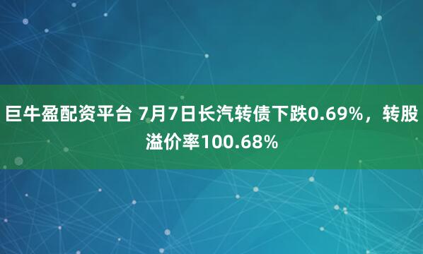 巨牛盈配资平台 7月7日长汽转债下跌0.69%，转股溢价率100.68%