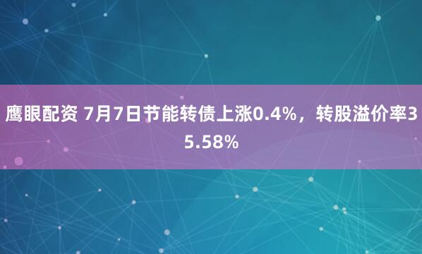 鹰眼配资 7月7日节能转债上涨0.4%，转股溢价率35.58%