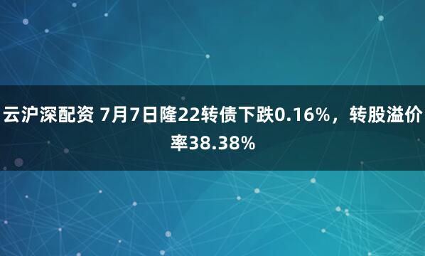 云沪深配资 7月7日隆22转债下跌0.16%，转股溢价率38.38%