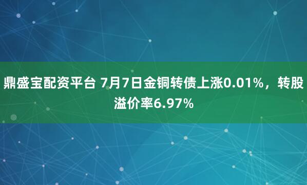 鼎盛宝配资平台 7月7日金铜转债上涨0.01%，转股溢价率6.97%
