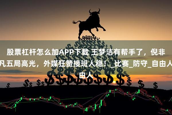 股票杠杆怎么加APP下载 王梦洁有帮手了，倪非凡五局高光，外媒狂赞接班人稳！_比赛_防守_自由人