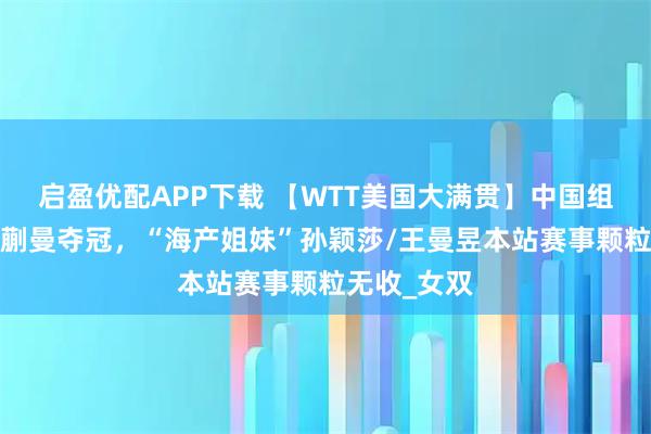 启盈优配APP下载 【WTT美国大满贯】中国组合王艺迪/蒯曼夺冠，“海产姐妹”孙颖莎/王曼昱本站赛事颗粒无收_女双