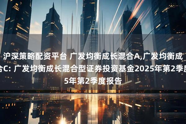 沪深策略配资平台 广发均衡成长混合A,广发均衡成长混合C: 广发均衡成长混合型证券投资基金2025年第2季度报告