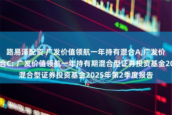 路易泽配资 广发价值领航一年持有混合A,广发价值领航一年持有混合C: 广发价值领航一年持有期混合型证券投资基金2025年第2季度报告