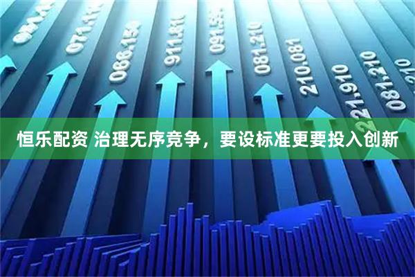 恒乐配资 治理无序竞争，要设标准更要投入创新