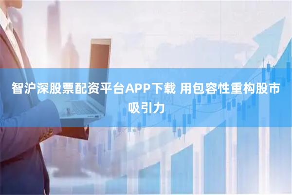 智沪深股票配资平台APP下载 用包容性重构股市吸引力