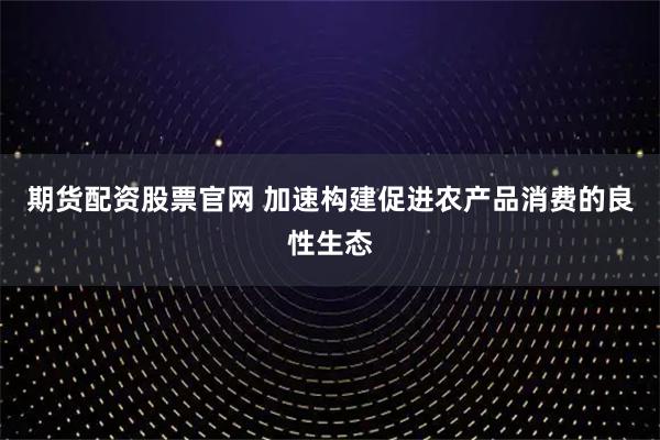 期货配资股票官网 加速构建促进农产品消费的良性生态