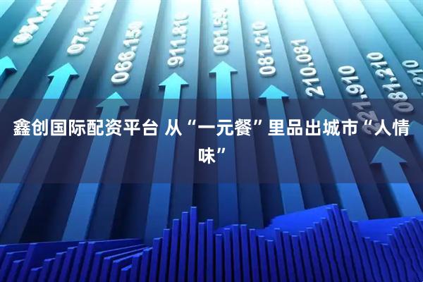 鑫创国际配资平台 从“一元餐”里品出城市“人情味”