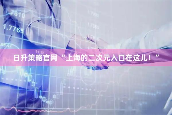 日升策略官网 “上海的二次元入口在这儿！”