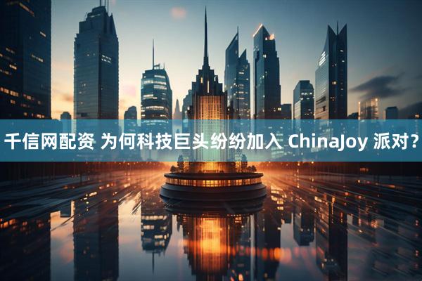 千信网配资 为何科技巨头纷纷加入 ChinaJoy 派对?